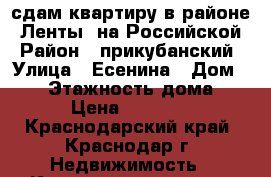 сдам квартиру в районе “Ленты“ на Российской › Район ­ прикубанский › Улица ­ Есенина › Дом ­ 86 › Этажность дома ­ 5 › Цена ­ 13 000 - Краснодарский край, Краснодар г. Недвижимость » Квартиры аренда   . Краснодарский край,Краснодар г.